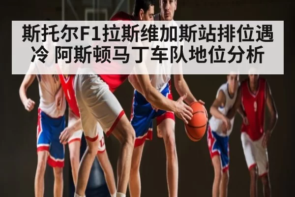 斯托尔F1拉斯维加斯站排位遇冷 阿斯顿马丁车队地位分析