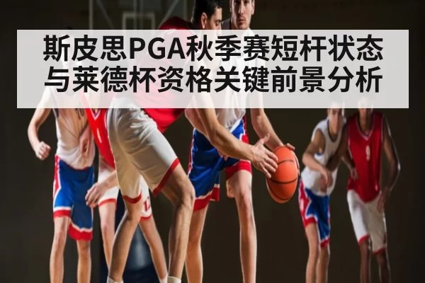 斯皮思PGA秋季赛短杆状态与莱德杯资格关键前景分析
